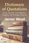 Dictionary of Quotations from Ancient and Modern, English and Foreign Sources by James Wood