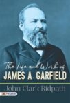 The Life and Work of James A. Garfield by John Clark Ridpath
