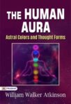 The Human Aura: Astral Colors and Thought Forms by William Walker Atkinson