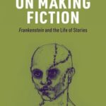 On Making Fiction: Frankenstein and the Life of Stories