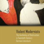 Violent Modernists: The Aesthetics of Destruction in Twentieth-Century German Literature