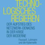 Technologisches Regieren: Der Aufstieg des Netzwerk-Denkens in der Krise der Moderne. Foucault, Luhmann und die Kybernetik