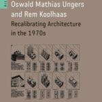 Oswald Mathias Ungers and Rem Koolhaas: Recalibrating Architecture in the 1970s