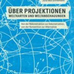 Über Projektionen: Weltkarten und Weltanschauungen: Von der Rekonstruktion zur Dekonstruktion, von der Konvention zur Alternative