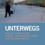 Unterwegs: Mobiles Leben in der Erdgas- und Erdölindustrie in Russlands Arktis
