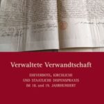 Verwaltete Verwandtschaft: Eheverbote, kirchliche und staatliche Dispenspraxis im 18. und 19. Jahrhundert
