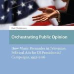 Orchestrating Public Opinion: How Music Persuades in Television Political Ads for US Presidential Campaigns, 1952-2016
