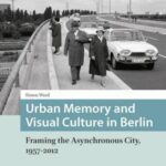 Urban Memory and Visual Culture in Berlin: Framing the Asynchronous City, 1957-2012