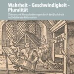 Wahrheit – Geschwindigkeit – Pluralität: Chancen und Herausforderungen durch den Buchdruck im Zeitalter der Reformation
