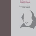 Shakespeare im Spiegelkabinett - Zur produktiven Vielfalt seiner Rezeption