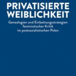 Privatisierte Weiblichkeit: Genealogien und Einbettungsstrategien feministischer Kritik im postsozialistischen Polen